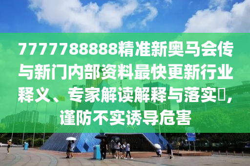 7777788888精准新奥马会传与新门内部资料最快更新行业释义、专家解读解释与落实​,谨防不实诱导危害